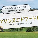 【PR】自然あふれる小さな街で留学から永住まで「プリンスエドワード島 Prince Edward Island」
